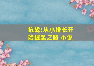 抗战:从小排长开始崛起之路 小说